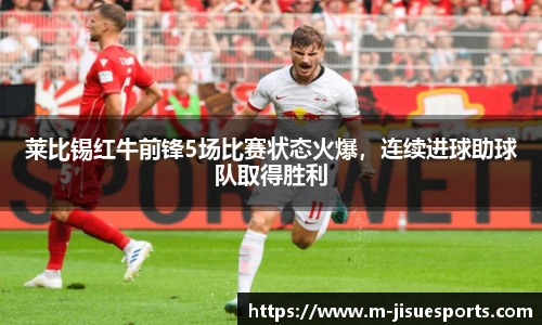 莱比锡红牛前锋5场比赛状态火爆，连续进球助球队取得胜利
