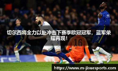 切尔西将全力以赴冲击下赛季欧冠冠军，蓝军荣耀再现！