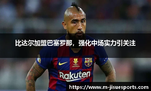 比达尔加盟巴塞罗那，强化中场实力引关注