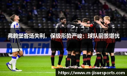 弗赖堡客场失利，保级形势严峻：球队前景堪忧
